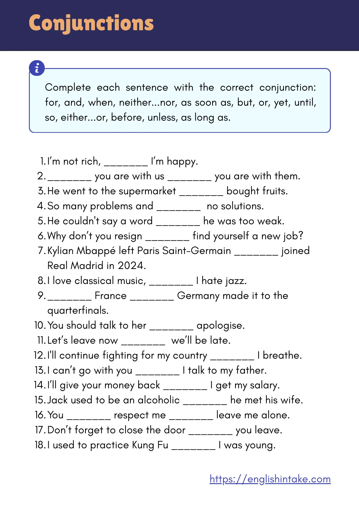 Conjunction exercises A conjunction exercise containing 18 sentences to complete using for, and, when, neither...nor, as soon as, but, or, yet, until, so, either...or, before, unless, as long as.